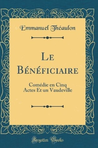 Cover of Le Bénéficiaire: Comédie en Cinq Actes Et un Vaudeville (Classic Reprint)