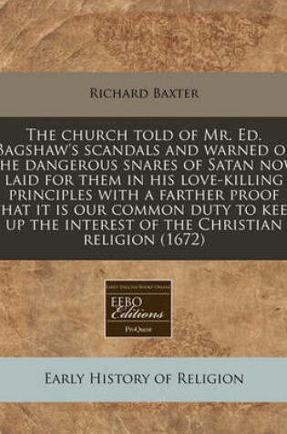 Cover of The Church Told of Mr. Ed. Bagshaw's Scandals and Warned of the Dangerous Snares of Satan Now Laid for Them in His Love-Killing Principles with a Farther Proof That It Is Our Common Duty to Keep Up the Interest of the Christian Religion (1672)