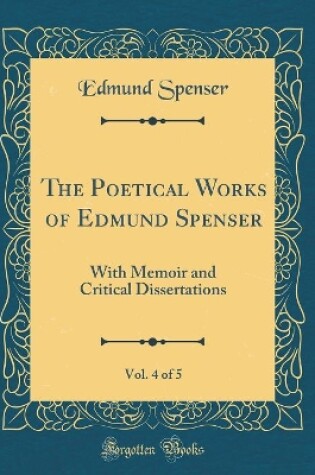 Cover of The Poetical Works of Edmund Spenser, Vol. 4 of 5: With Memoir and Critical Dissertations (Classic Reprint)