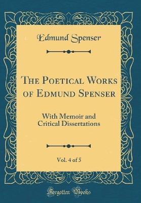 Book cover for The Poetical Works of Edmund Spenser, Vol. 4 of 5: With Memoir and Critical Dissertations (Classic Reprint)