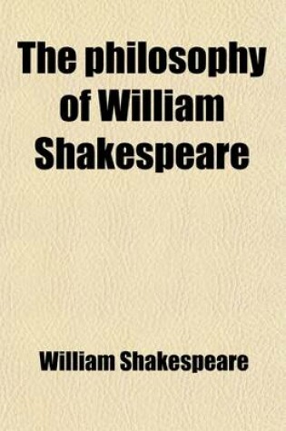 Cover of The Philosophy of William Shakespeare Delineating in Seven Hundred and Fifty Passages, Selected from His Plays, the Multiform Phases of the Human Mind