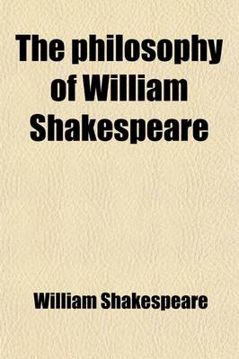 Book cover for The Philosophy of William Shakespeare Delineating in Seven Hundred and Fifty Passages, Selected from His Plays, the Multiform Phases of the Human Mind