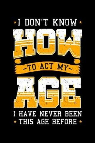 Cover of I Don't Know How To Act My Age I Have Never Been This Age Before