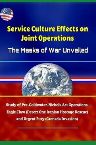 Cover of Service Culture Effects on Joint Operations The Masks of War Unveiled - Study of Pre-Goldwater-Nichols Act Operations, Eagle Claw (Desert One Iranian Hostage Rescue) and Urgent Fury (Grenada Invasion)