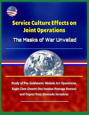 Book cover for Service Culture Effects on Joint Operations The Masks of War Unveiled - Study of Pre-Goldwater-Nichols Act Operations, Eagle Claw (Desert One Iranian Hostage Rescue) and Urgent Fury (Grenada Invasion)