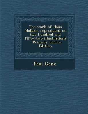 Book cover for The Work of Hans Holbein Reproduced in Two Hundred and Fifty-Two Illustrations - Primary Source Edition