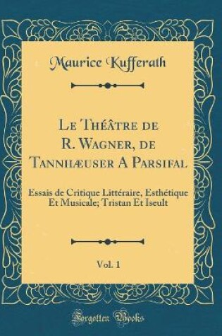 Cover of Le Théâtre de R. Wagner, de Tannhæuser A Parsifal, Vol. 1: Essais de Critique Littéraire, Esthétique Et Musicale; Tristan Et Iseult (Classic Reprint)