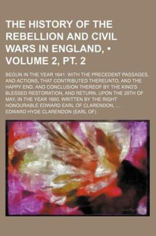 Cover of The History of the Rebellion and Civil Wars in England, (Volume 2, PT. 2); Begun in the Year 1641. with the Precedent Passages, and Actions, That Contributed Thereunto, and the Happy End, and Conclusion Thereof by the King's Blessed Restoration, and Retur