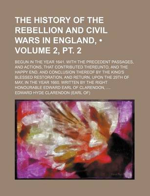 Book cover for The History of the Rebellion and Civil Wars in England, (Volume 2, PT. 2); Begun in the Year 1641. with the Precedent Passages, and Actions, That Contributed Thereunto, and the Happy End, and Conclusion Thereof by the King's Blessed Restoration, and Retur