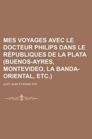 Cover of Mes Voyages Avec Le Docteur Philips Dans Le Republiques de La Plata (Buenos-Ayres, Montevideo, La Banda-Oriental, Etc.)