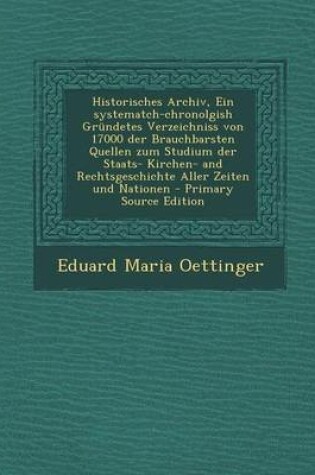 Cover of Historisches Archiv, Ein Systematch-Chronolgish Grundetes Verzeichniss Von 17000 Der Brauchbarsten Quellen Zum Studium Der Staats- Kirchen- And Rechts