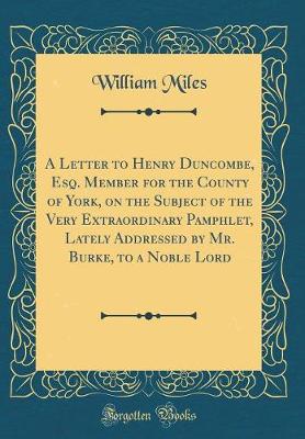 Book cover for A Letter to Henry Duncombe, Esq. Member for the County of York, on the Subject of the Very Extraordinary Pamphlet, Lately Addressed by Mr. Burke, to a Noble Lord (Classic Reprint)