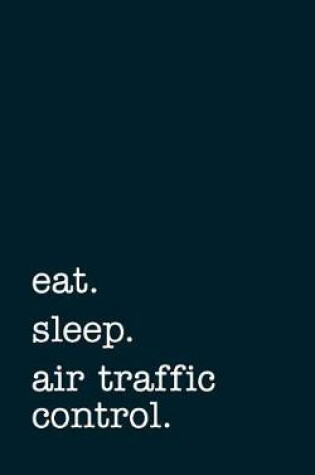 Cover of Eat. Sleep. Air Traffic Control. - Lined Notebook