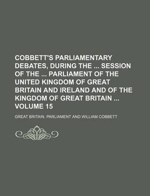 Book cover for Cobbett's Parliamentary Debates, During the Session of the Parliament of the United Kingdom of Great Britain and Ireland and of the Kingdom of Great Britain Volume 15