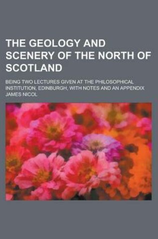 Cover of The Geology and Scenery of the North of Scotland; Being Two Lectures Given at the Philosophical Institution, Edinburgh, with Notes and an Appendix