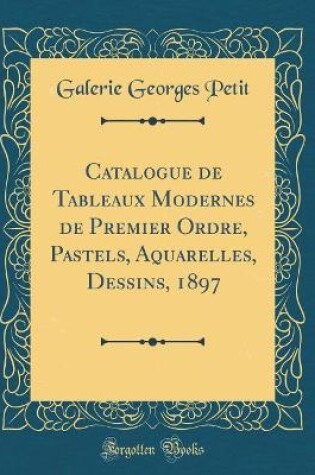 Cover of Catalogue de Tableaux Modernes de Premier Ordre, Pastels, Aquarelles, Dessins, 1897 (Classic Reprint)