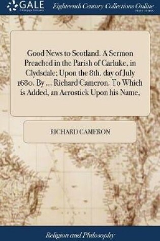 Cover of Good News to Scotland. a Sermon Preached in the Parish of Carluke, in Clydsdale; Upon the 8th. Day of July 1680. by ... Richard Cameron. to Which Is Added, an Acrostick Upon His Name,