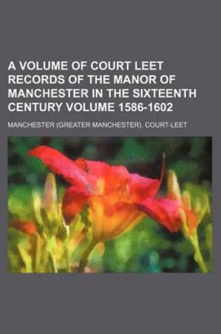 Cover of A Volume of Court Leet Records of the Manor of Manchester in the Sixteenth Century Volume 1586-1602