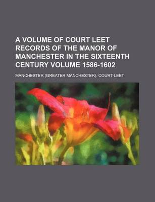 Book cover for A Volume of Court Leet Records of the Manor of Manchester in the Sixteenth Century Volume 1586-1602