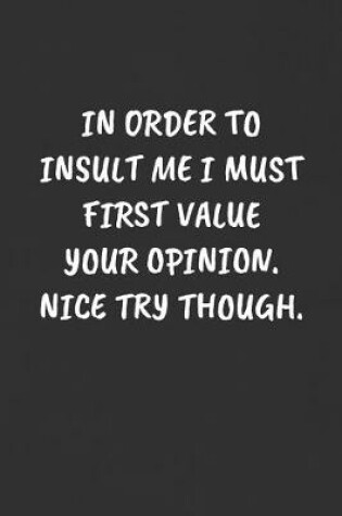 Cover of In Order to Insult Me I Must First Value Your Opinion. Nice Try Though.