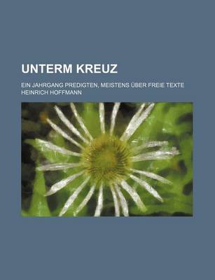 Book cover for Unterm Kreuz; Ein Jahrgang Predigten, Meistens Uber Freie Texte