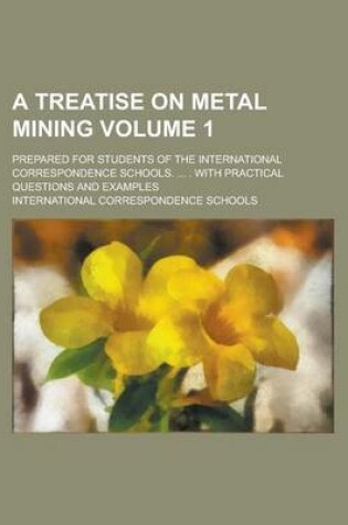 Cover of A Treatise on Metal Mining; Prepared for Students of the International Correspondence Schools. ... . with Practical Questions and Examples Volume 1