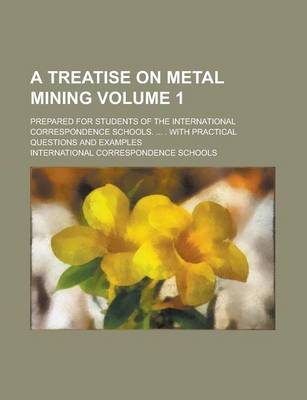 Book cover for A Treatise on Metal Mining; Prepared for Students of the International Correspondence Schools. ... . with Practical Questions and Examples Volume 1