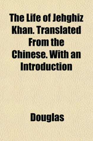 Cover of The Life of Jehghiz Khan. Translated from the Chinese. with an Introduction