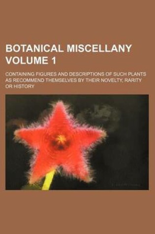 Cover of Botanical Miscellany Volume 1; Containing Figures and Descriptions of Such Plants as Recommend Themselves by Their Novelty, Rarity or History