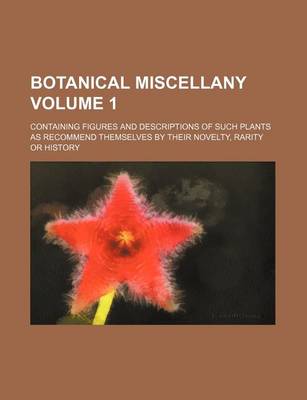 Book cover for Botanical Miscellany Volume 1; Containing Figures and Descriptions of Such Plants as Recommend Themselves by Their Novelty, Rarity or History