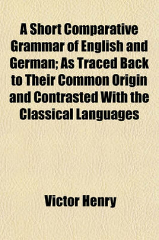 Cover of A Short Comparative Grammar of English and German; As Traced Back to Their Common Origin and Contrasted with the Classical Languages