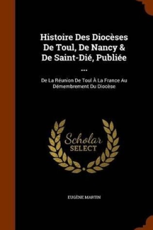 Cover of Histoire Des Dioceses de Toul, de Nancy & de Saint-Die, Publiee ...