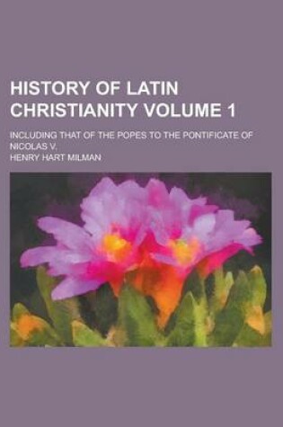 Cover of History of Latin Christianity; Including That of the Popes to the Pontificate of Nicolas V. Volume 1