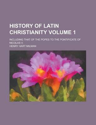 Book cover for History of Latin Christianity; Including That of the Popes to the Pontificate of Nicolas V. Volume 1