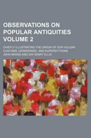 Cover of Observations on Popular Antiquities; Chiefly Illustrating the Origin of Our Vulgar Customs, Ceremonies, and Supersititions Volume 2