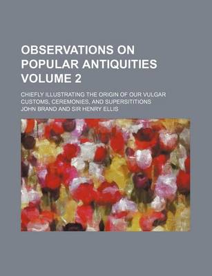 Book cover for Observations on Popular Antiquities; Chiefly Illustrating the Origin of Our Vulgar Customs, Ceremonies, and Supersititions Volume 2