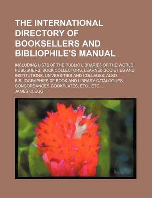 Book cover for The International Directory of Booksellers and Bibliophile's Manual; Including Lists of the Public Libraries of the World, Publishers, Book Collectors, Learned Societies and Institutions, Universities and Colleges Also Bibliographies of Book and Library C