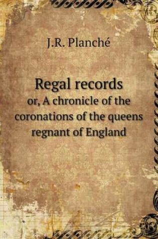 Cover of Regal records or, A chronicle of the coronations of the queens regnant of England