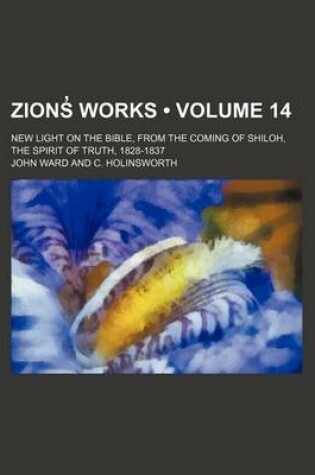 Cover of Zions Works (Volume 14); New Light on the Bible, from the Coming of Shiloh, the Spirit of Truth, 1828-1837