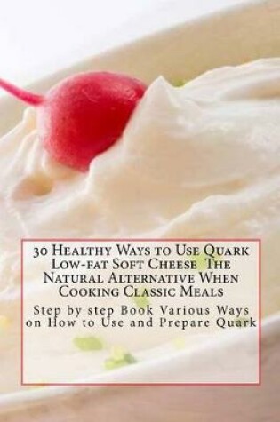 Cover of 30 Healthy Ways to Use Quark Low-fat Soft Cheese The Natural Alternative When Cooking Classic Meals