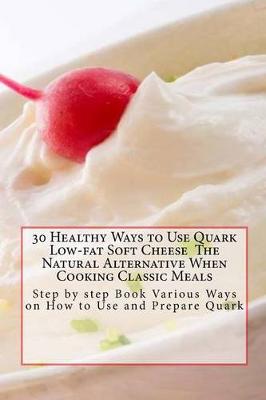 Book cover for 30 Healthy Ways to Use Quark Low-fat Soft Cheese The Natural Alternative When Cooking Classic Meals