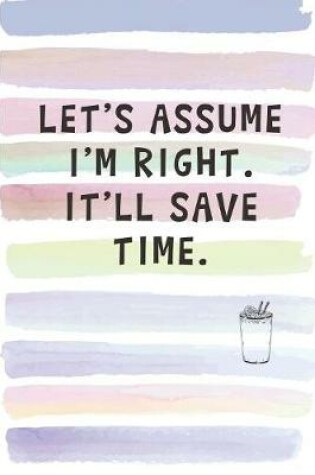 Cover of Let's Assume I'm Right. It'll Save Time.