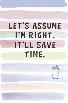 Book cover for Let's Assume I'm Right. It'll Save Time.