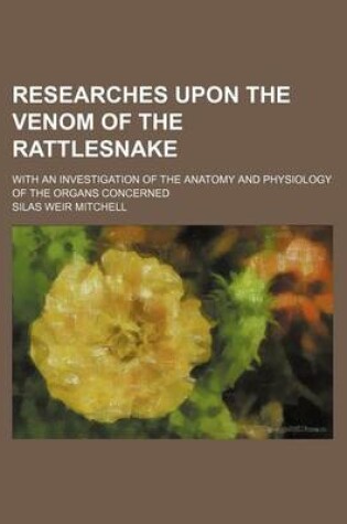 Cover of Researches Upon the Venom of the Rattlesnake; With an Investigation of the Anatomy and Physiology of the Organs Concerned