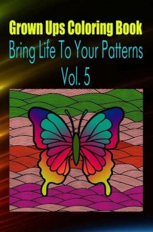 Cover of Grown Ups Coloring Book Bring Life to Your Patterns Vol. 5