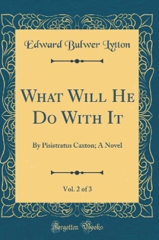 Cover of What Will He Do With It, Vol. 2 of 3: By Pisistratus Caxton; A Novel (Classic Reprint)