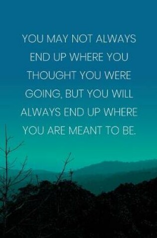 Cover of Inspirational Quote Notebook - 'You May Not Always End Up Where You Thought You Were Going, But You Will Always End Up Where You Are Meant To Be.'