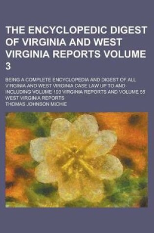 Cover of The Encyclopedic Digest of Virginia and West Virginia Reports; Being a Complete Encyclopedia and Digest of All Virginia and West Virginia Case Law Up to and Including Volume 103 Virginia Reports and Volume 55 West Virginia Reports Volume 3