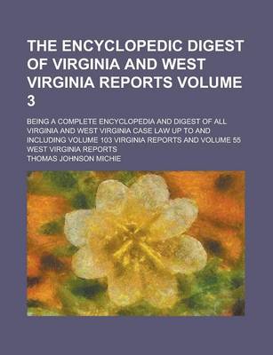 Book cover for The Encyclopedic Digest of Virginia and West Virginia Reports; Being a Complete Encyclopedia and Digest of All Virginia and West Virginia Case Law Up to and Including Volume 103 Virginia Reports and Volume 55 West Virginia Reports Volume 3