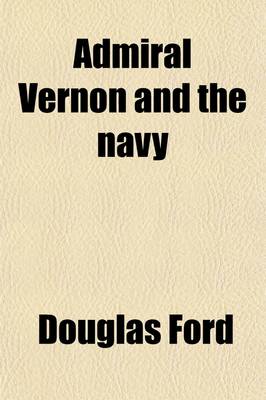 Book cover for Admiral Vernon and the Navy; A Memoir and Vindication Being an Account of the Admiral's Career at Sea and in Parliament, with Sidelights on the Politi